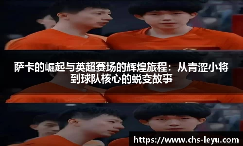 萨卡的崛起与英超赛场的辉煌旅程：从青涩小将到球队核心的蜕变故事